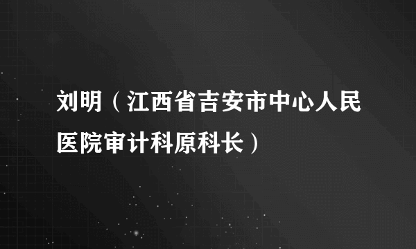 刘明（江西省吉安市中心人民医院审计科原科长）