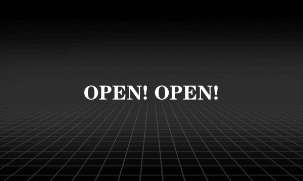 OPEN! OPEN!