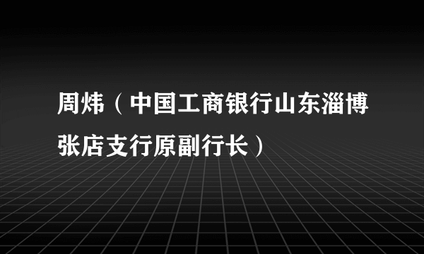 周炜（中国工商银行山东淄博张店支行原副行长）