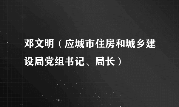 邓文明（应城市住房和城乡建设局党组书记、局长）