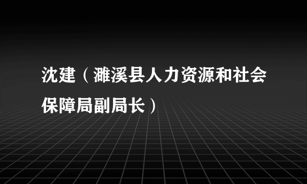 沈建（濉溪县人力资源和社会保障局副局长）