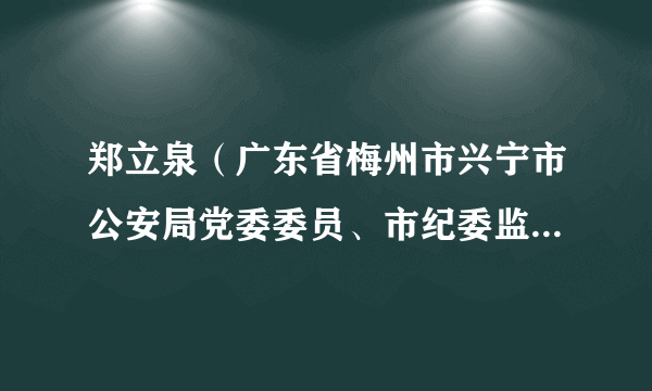 郑立泉（广东省梅州市兴宁市公安局党委委员、市纪委监委驻市公安局纪检监察组组长）