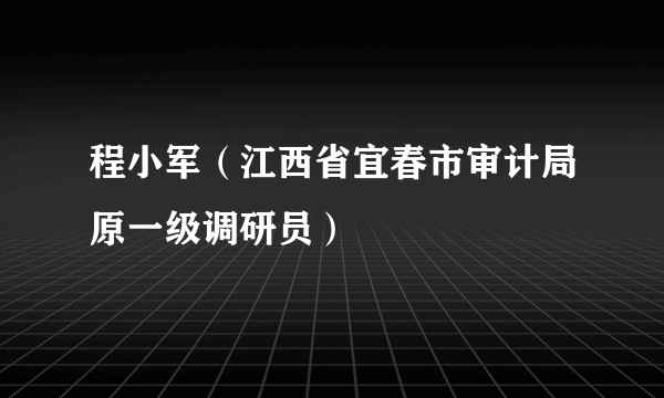 程小军（江西省宜春市审计局原一级调研员）