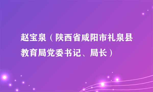 赵宝泉（陕西省咸阳市礼泉县教育局党委书记、局长）