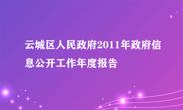 云城区人民政府2011年政府信息公开工作年度报告