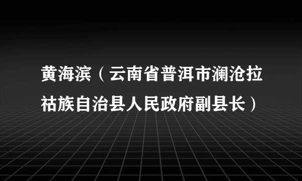 黄海滨（云南省普洱市澜沧拉祜族自治县人民政府副县长）