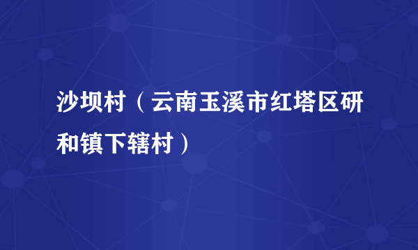 沙坝村（云南玉溪市红塔区研和镇下辖村）