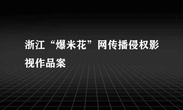 浙江“爆米花”网传播侵权影视作品案