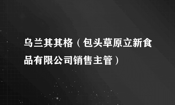 乌兰其其格（包头草原立新食品有限公司销售主管）