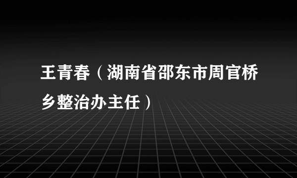 王青春（湖南省邵东市周官桥乡整治办主任）