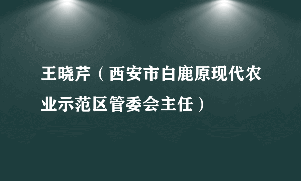 王晓芹（西安市白鹿原现代农业示范区管委会主任）