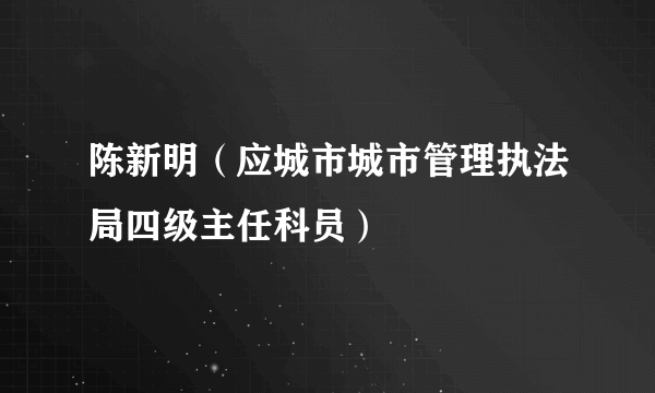 陈新明（应城市城市管理执法局四级主任科员）