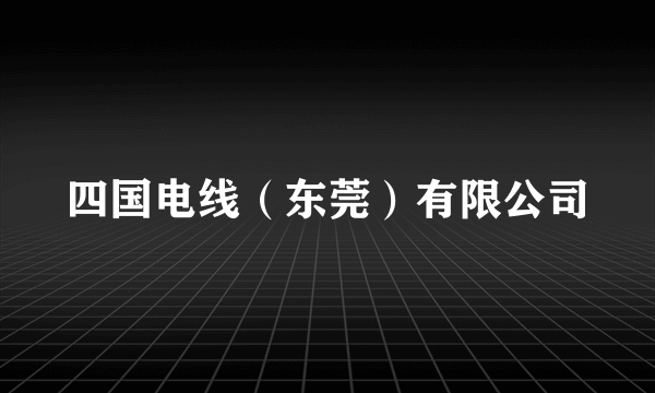 四国电线（东莞）有限公司