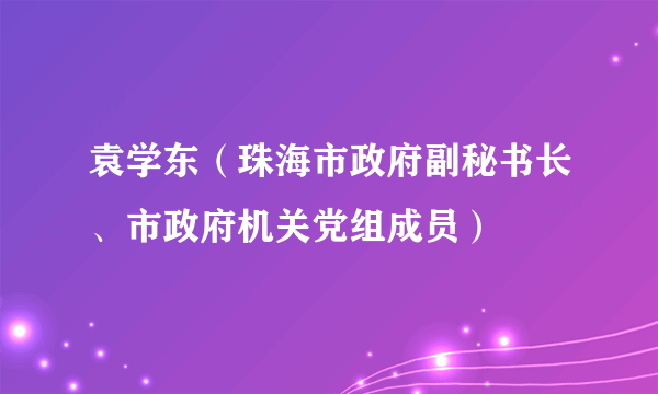 袁学东（珠海市政府副秘书长、市政府机关党组成员）