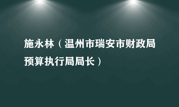 施永林（温州市瑞安市财政局预算执行局局长）