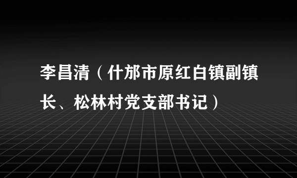 李昌清（什邡市原红白镇副镇长、松林村党支部书记）