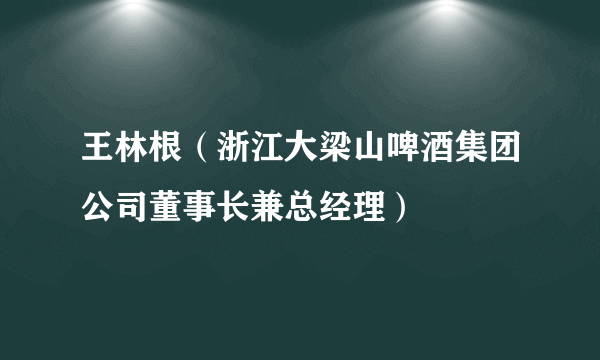 王林根（浙江大梁山啤酒集团公司董事长兼总经理）