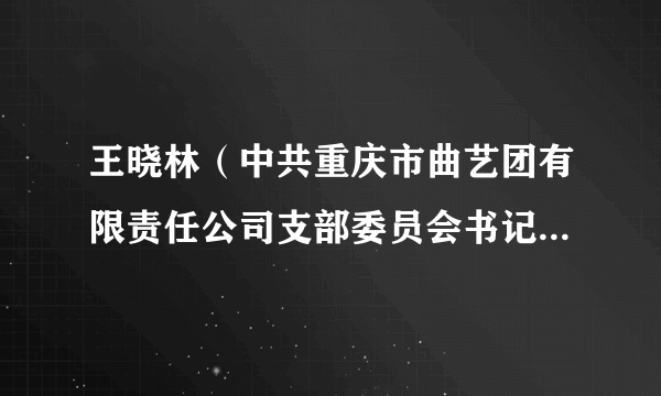 王晓林（中共重庆市曲艺团有限责任公司支部委员会书记、重庆市曲艺团有限责任公司执行董事、总经理）