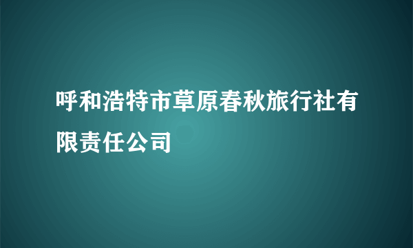 呼和浩特市草原春秋旅行社有限责任公司