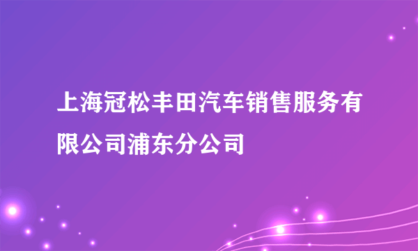 上海冠松丰田汽车销售服务有限公司浦东分公司