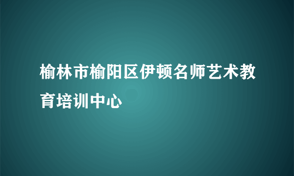 榆林市榆阳区伊顿名师艺术教育培训中心