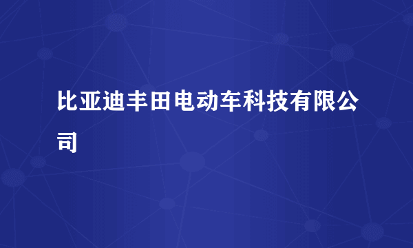 比亚迪丰田电动车科技有限公司