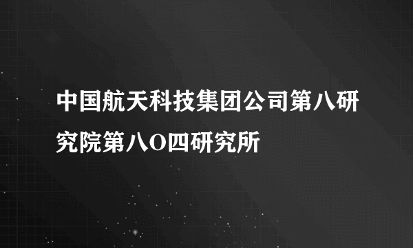 中国航天科技集团公司第八研究院第八O四研究所