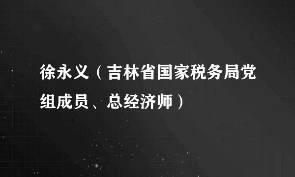 徐永义（吉林省国家税务局党组成员、总经济师）