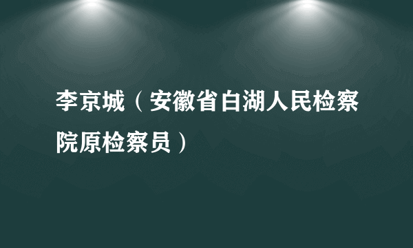 李京城（安徽省白湖人民检察院原检察员）