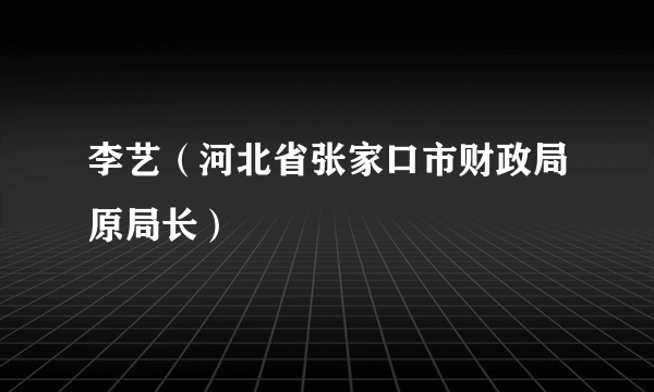 李艺（河北省张家口市财政局原局长）