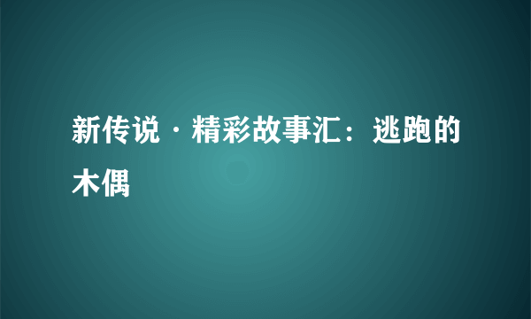 新传说·精彩故事汇：逃跑的木偶