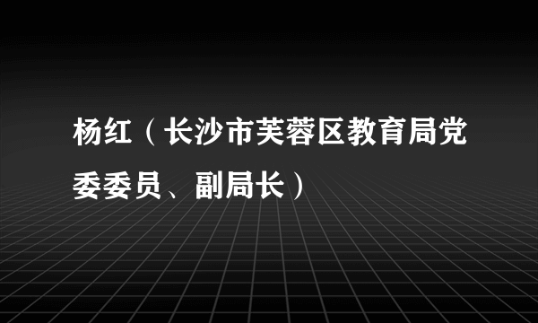 杨红（长沙市芙蓉区教育局党委委员、副局长）