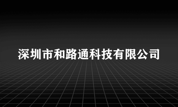 深圳市和路通科技有限公司