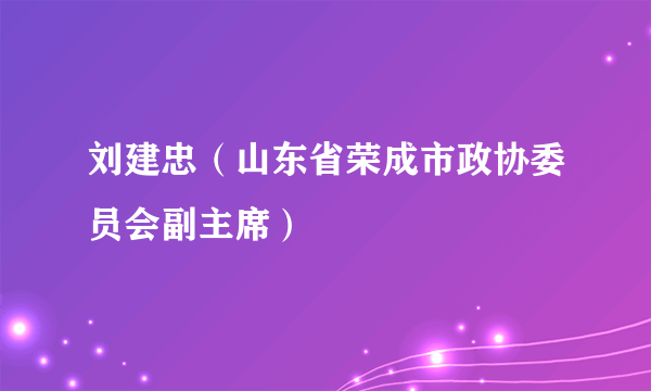 刘建忠（山东省荣成市政协委员会副主席）