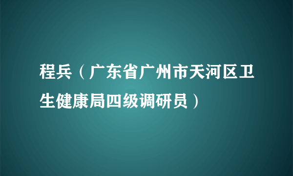 程兵（广东省广州市天河区卫生健康局四级调研员）