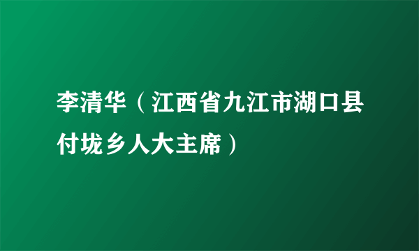 李清华（江西省九江市湖口县付垅乡人大主席）