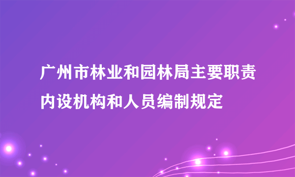 广州市林业和园林局主要职责内设机构和人员编制规定