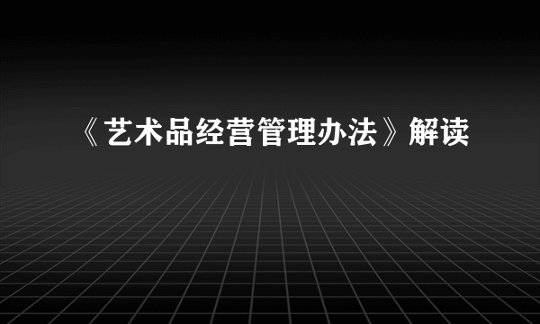 《艺术品经营管理办法》解读