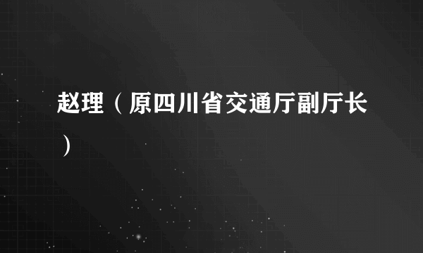 赵理（原四川省交通厅副厅长）