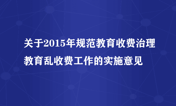 关于2015年规范教育收费治理教育乱收费工作的实施意见