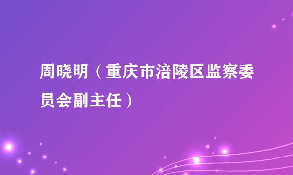 周晓明（重庆市涪陵区监察委员会副主任）