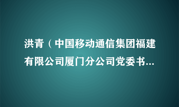 洪青（中国移动通信集团福建有限公司厦门分公司党委书记、总经理）