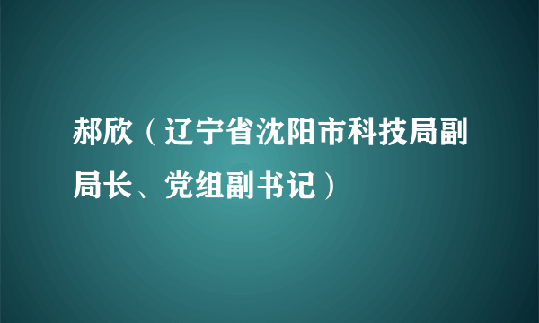 郝欣（辽宁省沈阳市科技局副局长、党组副书记）