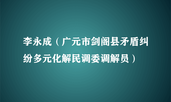 李永成（广元市剑阁县矛盾纠纷多元化解民调委调解员）