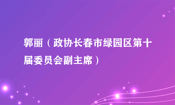 郭丽（政协长春市绿园区第十届委员会副主席）