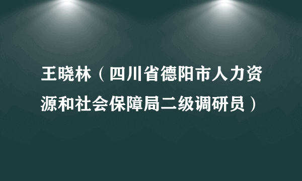 王晓林（四川省德阳市人力资源和社会保障局二级调研员）