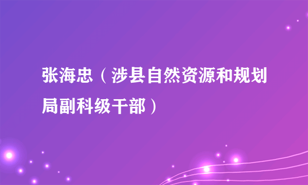 张海忠（涉县自然资源和规划局副科级干部）