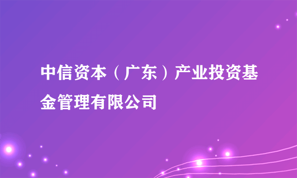 中信资本（广东）产业投资基金管理有限公司