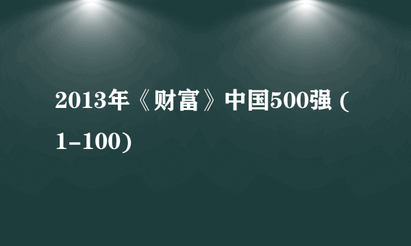 2013年《财富》中国500强 (1-100)