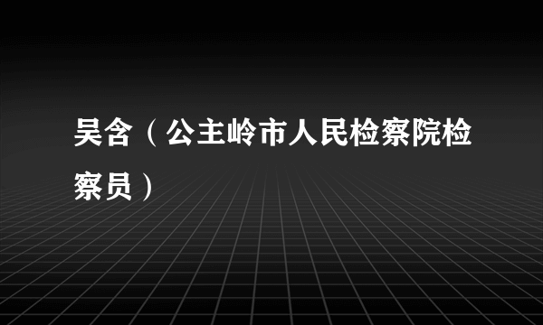 吴含（公主岭市人民检察院检察员）